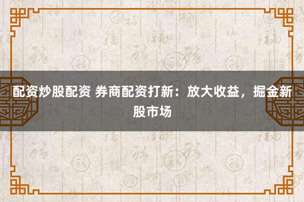 配资炒股配资 券商配资打新：放大收益，掘金新股市场