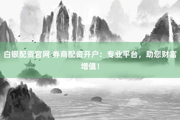 白银配资官网 券商配资开户：专业平台，助您财富增值！