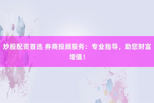 炒股配资首选 券商投顾服务：专业指导，助您财富增值！