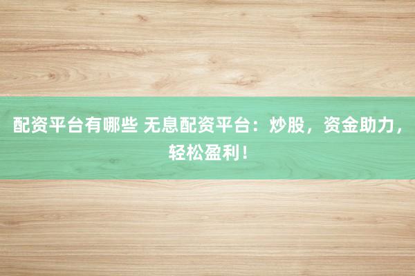 配资平台有哪些 无息配资平台：炒股，资金助力，轻松盈利！