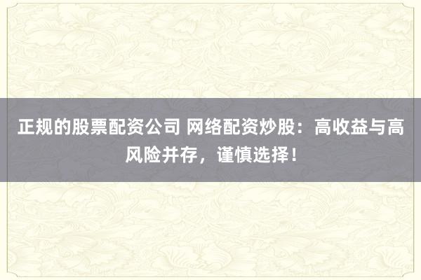 正规的股票配资公司 网络配资炒股：高收益与高风险并存，谨慎选择！