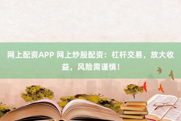 网上配资APP 网上炒股配资：杠杆交易，放大收益，风险需谨慎！