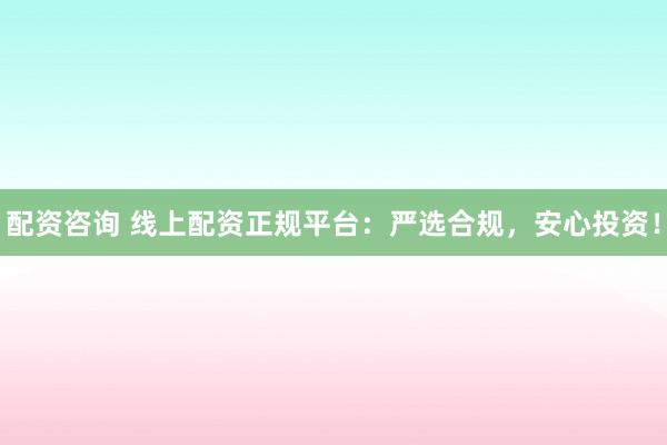 配资咨询 线上配资正规平台：严选合规，安心投资！