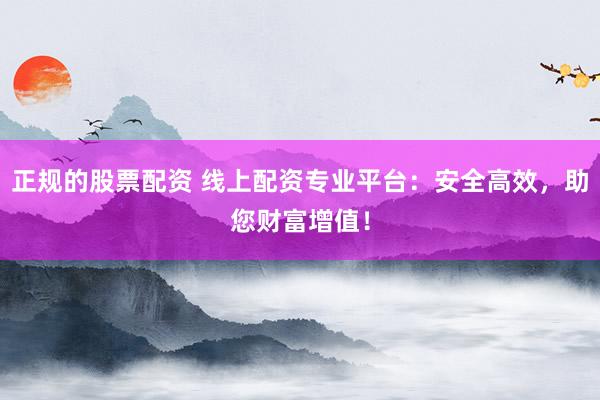 正规的股票配资 线上配资专业平台：安全高效，助您财富增值！
