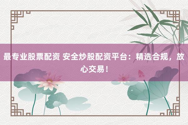 最专业股票配资 安全炒股配资平台：精选合规，放心交易！
