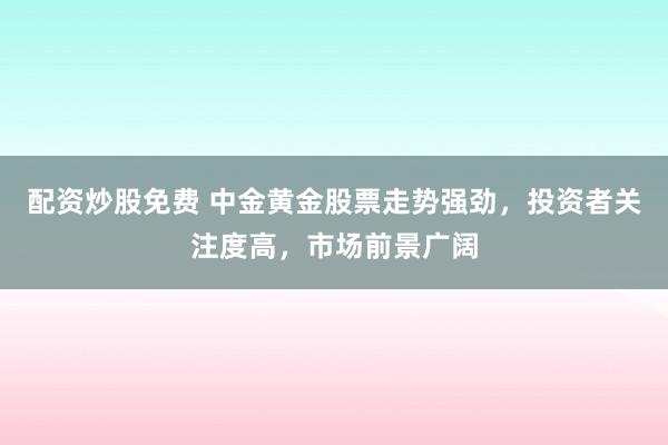 配资炒股免费 中金黄金股票走势强劲，投资者关注度高，市场前景广阔