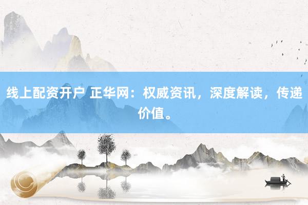 线上配资开户 正华网：权威资讯，深度解读，传递价值。