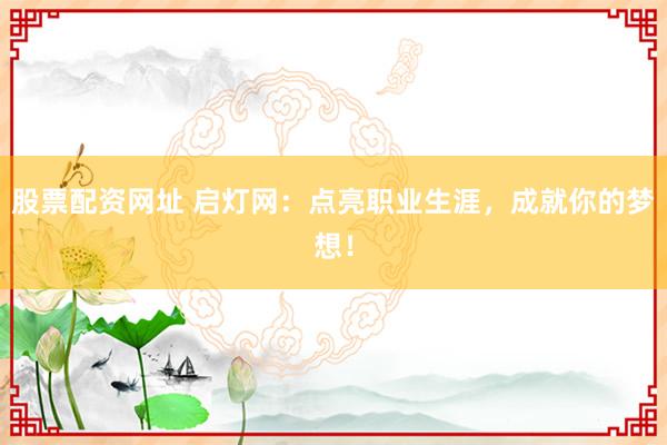 股票配资网址 启灯网：点亮职业生涯，成就你的梦想！