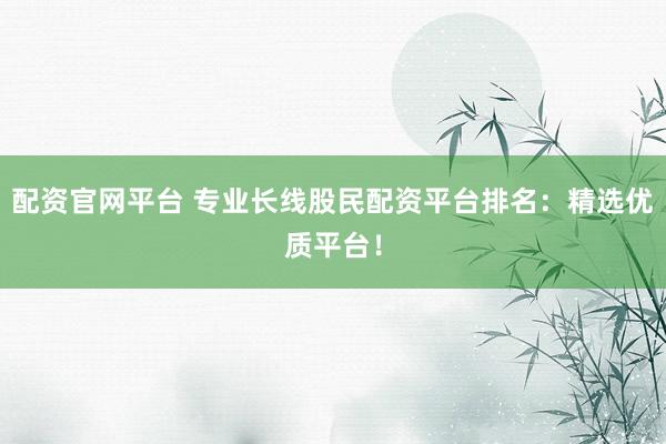配资官网平台 专业长线股民配资平台排名：精选优质平台！