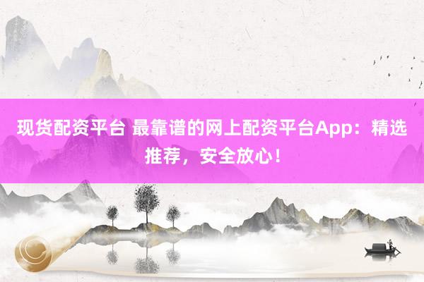 现货配资平台 最靠谱的网上配资平台App：精选推荐，安全放心！