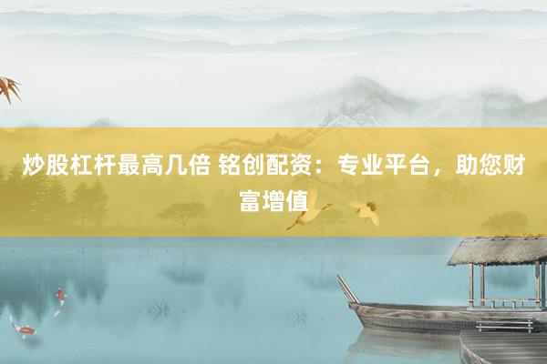炒股杠杆最高几倍 铭创配资：专业平台，助您财富增值