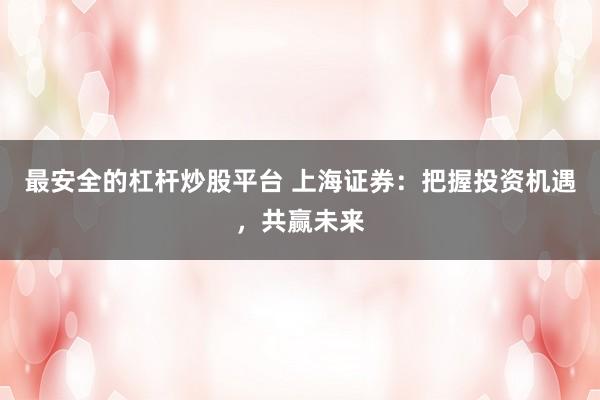 最安全的杠杆炒股平台 上海证券：把握投资机遇，共赢未来