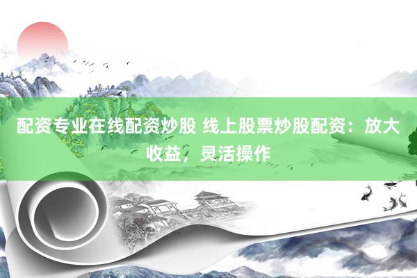 配资专业在线配资炒股 线上股票炒股配资：放大收益，灵活操作