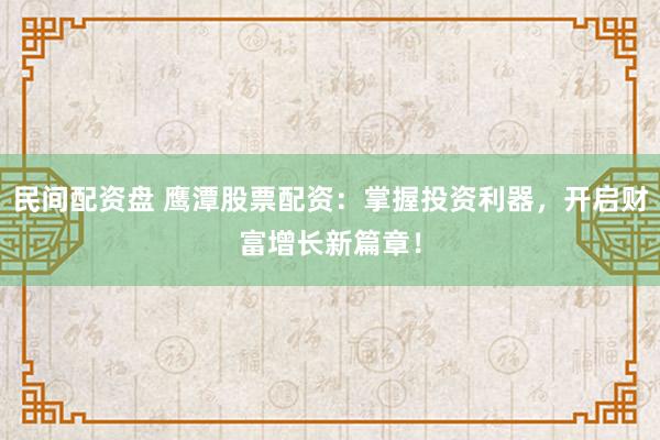 民间配资盘 鹰潭股票配资：掌握投资利器，开启财富增长新篇章！