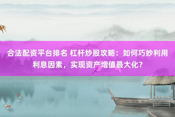 合法配资平台排名 杠杆炒股攻略：如何巧妙利用利息因素，实现资产增值最大化？