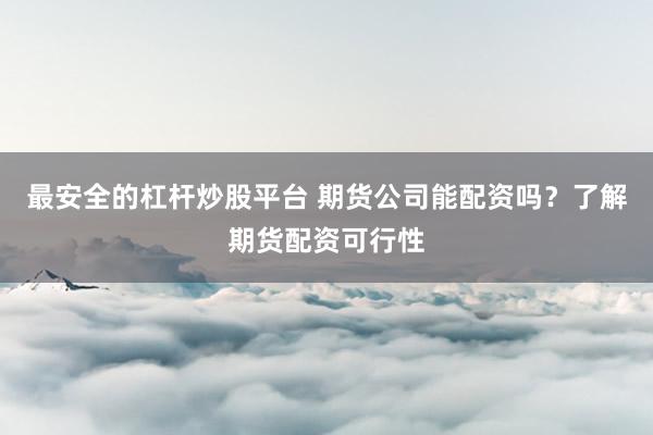 最安全的杠杆炒股平台 期货公司能配资吗？了解期货配资可行性