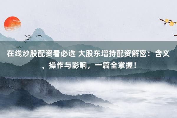 在线炒股配资看必选 大股东增持配资解密：含义、操作与影响，一篇全掌握！
