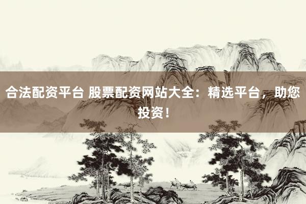 合法配资平台 股票配资网站大全：精选平台，助您投资！