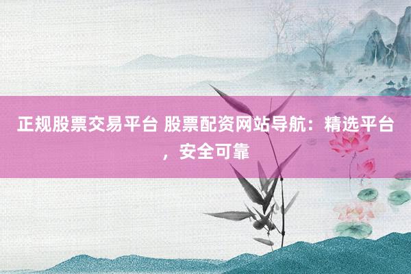 正规股票交易平台 股票配资网站导航：精选平台，安全可靠