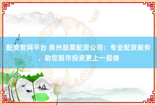 配资官网平台 泉州股票配资公司：专业配资服务，助您股市投资更上一层楼