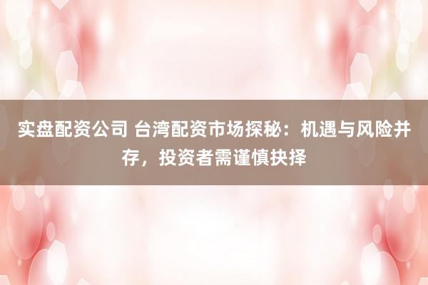 实盘配资公司 台湾配资市场探秘：机遇与风险并存，投资者需谨慎抉择