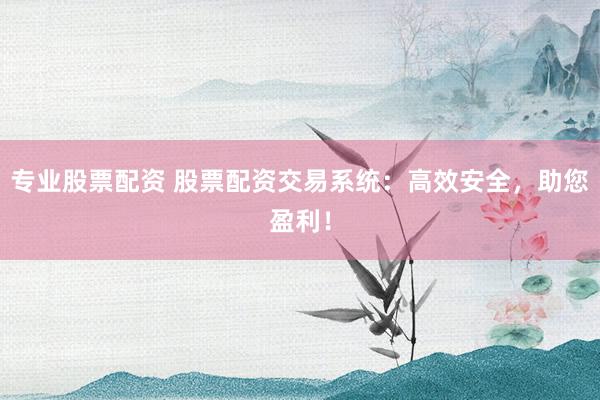 专业股票配资 股票配资交易系统：高效安全，助您盈利！