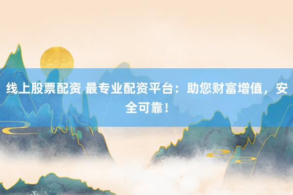 线上股票配资 最专业配资平台：助您财富增值，安全可靠！