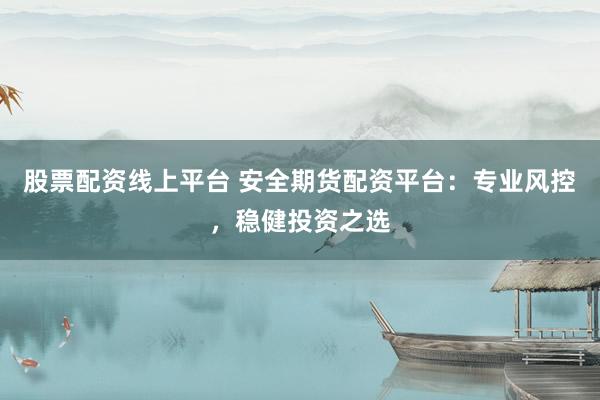 股票配资线上平台 安全期货配资平台：专业风控，稳健投资之选