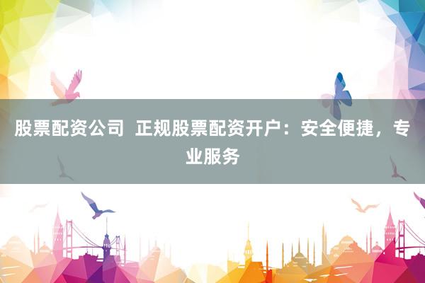 股票配资公司  正规股票配资开户：安全便捷，专业服务