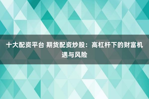 十大配资平台 期货配资炒股：高杠杆下的财富机遇与风险