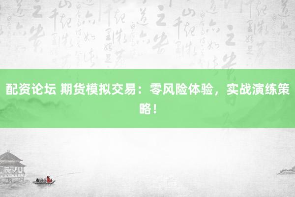 配资论坛 期货模拟交易：零风险体验，实战演练策略！