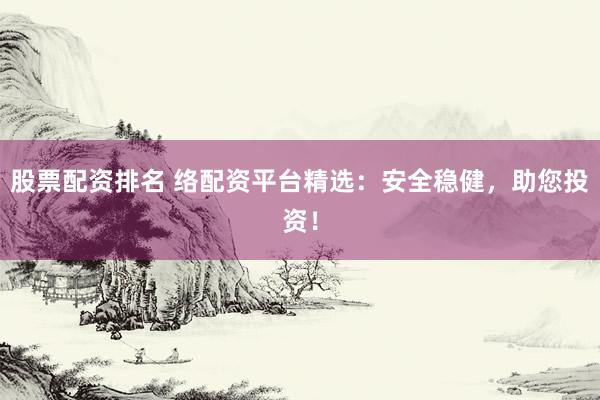股票配资排名 络配资平台精选：安全稳健，助您投资！