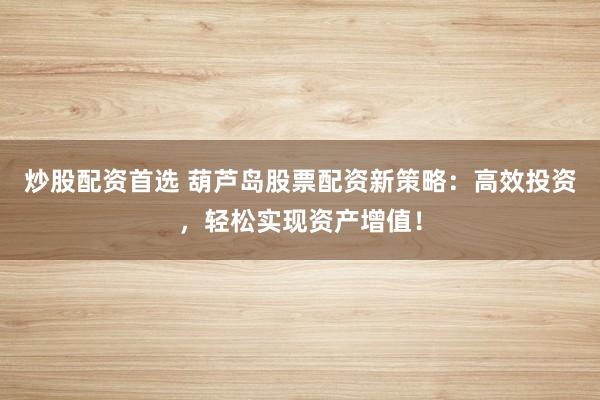 炒股配资首选 葫芦岛股票配资新策略：高效投资，轻松实现资产增值！