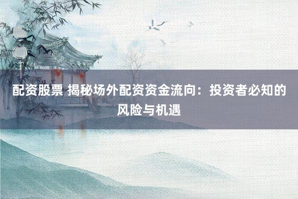配资股票 揭秘场外配资资金流向：投资者必知的风险与机遇