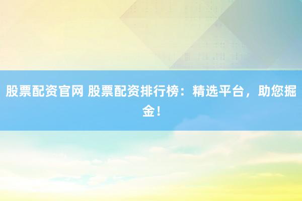股票配资官网 股票配资排行榜：精选平台，助您掘金！