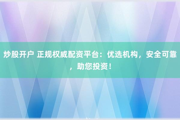 炒股开户 正规权威配资平台：优选机构，安全可靠，助您投资！