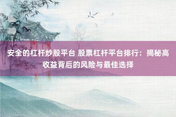 安全的杠杆炒股平台 股票杠杆平台排行：揭秘高收益背后的风险与最佳选择