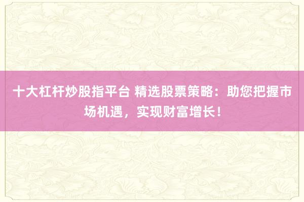十大杠杆炒股指平台 精选股票策略：助您把握市场机遇，实现财富增长！