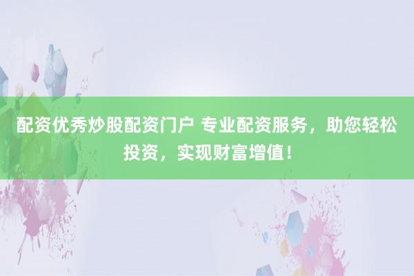 配资优秀炒股配资门户 专业配资服务，助您轻松投资，实现财富增值！