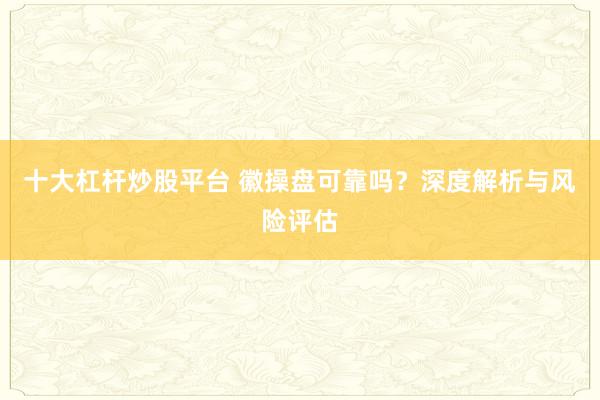 十大杠杆炒股平台 徽操盘可靠吗？深度解析与风险评估