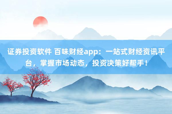 证券投资软件 百味财经app：一站式财经资讯平台，掌握市场动态，投资决策好帮手！