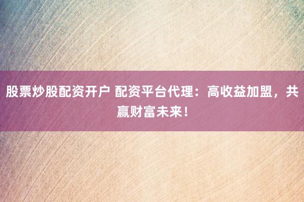 股票炒股配资开户 配资平台代理：高收益加盟，共赢财富未来！