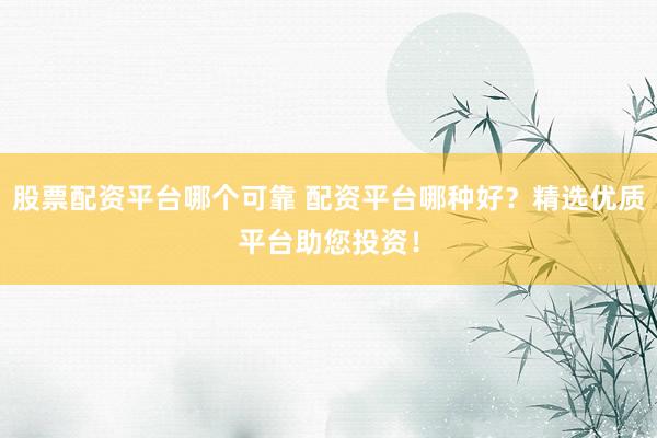 股票配资平台哪个可靠 配资平台哪种好？精选优质平台助您投资！