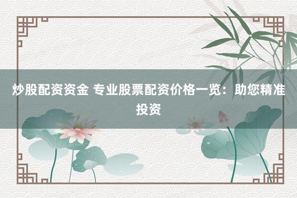 炒股配资资金 专业股票配资价格一览：助您精准投资