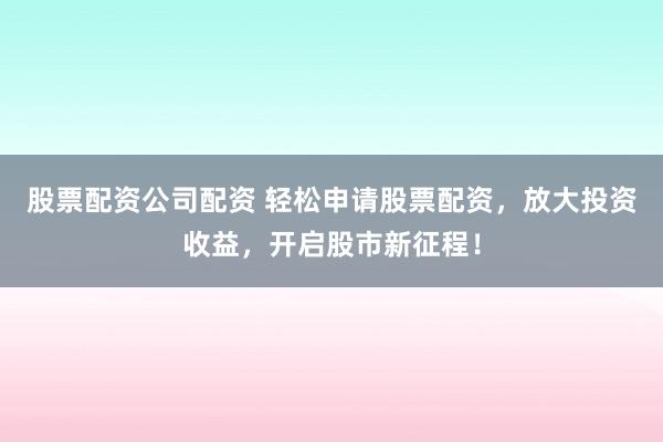 股票配资公司配资 轻松申请股票配资，放大投资收益，开启股市新征程！