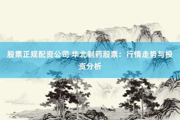 股票正规配资公司 华北制药股票：行情走势与投资分析