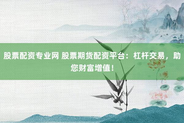 股票配资专业网 股票期货配资平台：杠杆交易，助您财富增值！