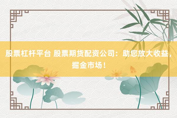 股票杠杆平台 股票期货配资公司：助您放大收益，掘金市场！