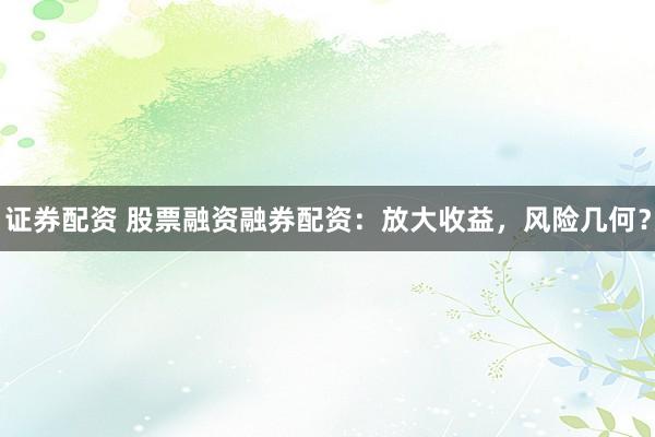证券配资 股票融资融券配资：放大收益，风险几何？