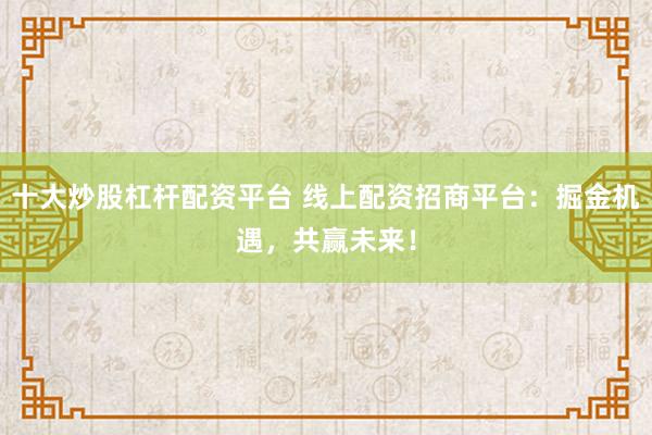 十大炒股杠杆配资平台 线上配资招商平台：掘金机遇，共赢未来！